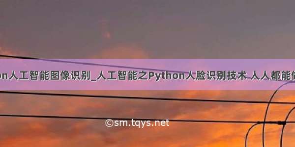 python人工智能图像识别_人工智能之Python人脸识别技术 人人都能做识别！
