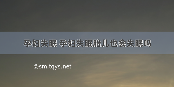 孕妇失眠 孕妇失眠胎儿也会失眠吗