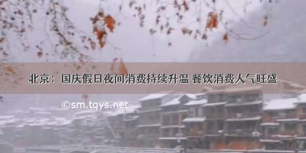 北京：国庆假日夜间消费持续升温 餐饮消费人气旺盛