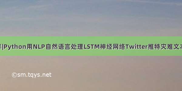 数据代码分享|Python用NLP自然语言处理LSTM神经网络Twitter推特灾难文本数据 词云可