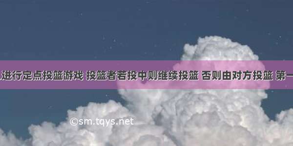 甲 乙两人进行定点投篮游戏 投篮者若投中则继续投篮 否则由对方投篮 第一次由甲投