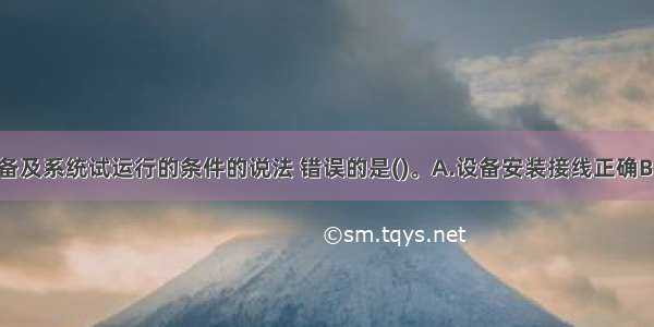 关于电气设备及系统试运行的条件的说法 错误的是()。A.设备安装接线正确B.电源应具备