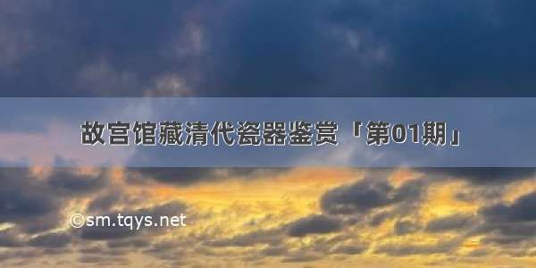 故宫馆藏清代瓷器鉴赏「第01期」