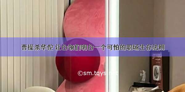 曹操杀华佗 让白领们明白一个可怕的职场生存法则