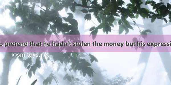 The man tried to pretend that he hadn't stolen the money but his expression .A. turned hi