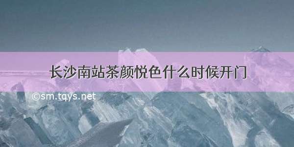 长沙南站茶颜悦色什么时候开门