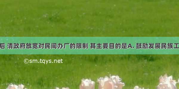 甲午战争后 清政府放宽对民间办厂的限制 其主要目的是A. 鼓励发展民族工业B. 抑制