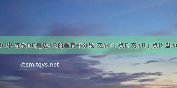 如图 在△ABC中 直线DE是边AB的垂直平分线 交AC于点E 交AB于点D 当AC+BC=12时 