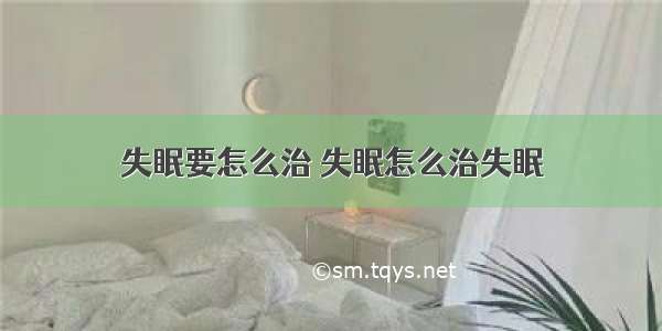 失眠要怎么治 失眠怎么治失眠