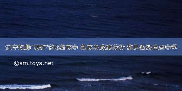 辽宁抚顺“最好”的3所高中 拿高考成绩说话 都是省级重点中学