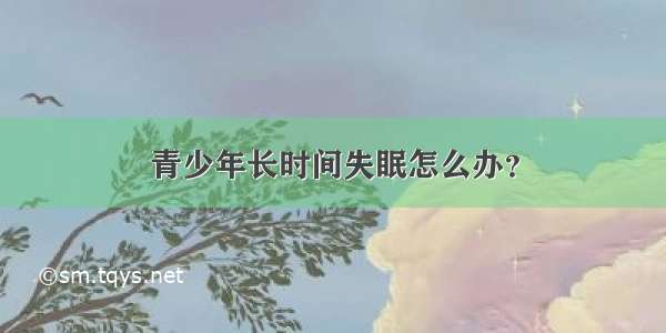 青少年长时间失眠怎么办？