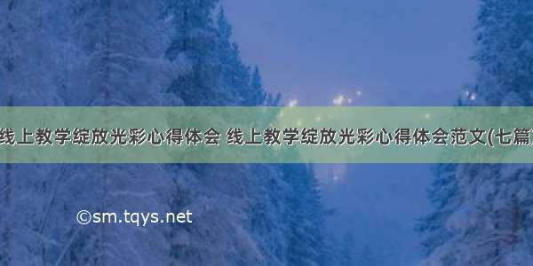 线上教学绽放光彩心得体会 线上教学绽放光彩心得体会范文(七篇)