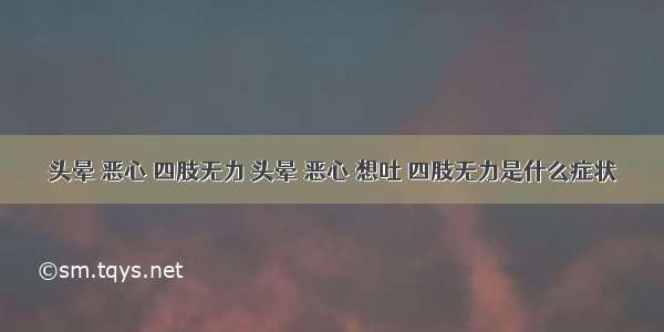 头晕 恶心 四肢无力 头晕 恶心 想吐 四肢无力是什么症状