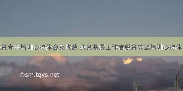 乡镇扶贫专干培训心得体会及收获 扶贫基层工作者脱贫攻坚培训心得体会(7篇)