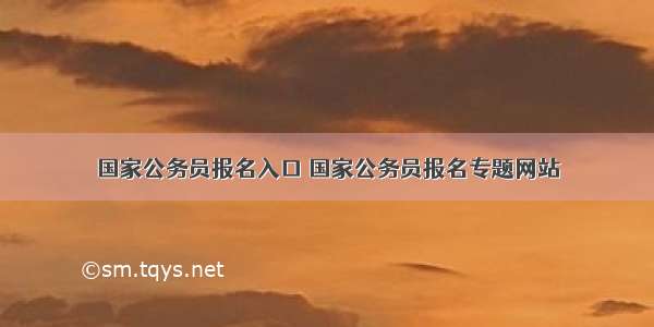 国家公务员报名入口 国家公务员报名专题网站