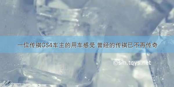 一位传祺GS4车主的用车感受 曾经的传祺已不再传奇