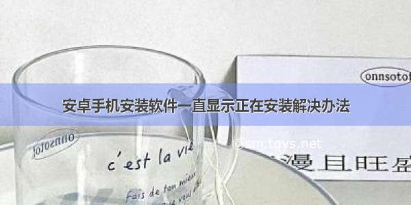 安卓手机安装软件一直显示正在安装解决办法