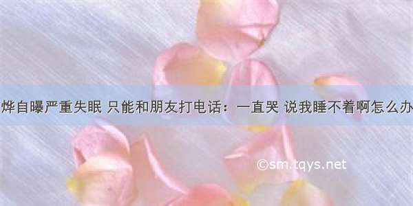 刘烨自曝严重失眠 只能和朋友打电话：一直哭 说我睡不着啊怎么办啊