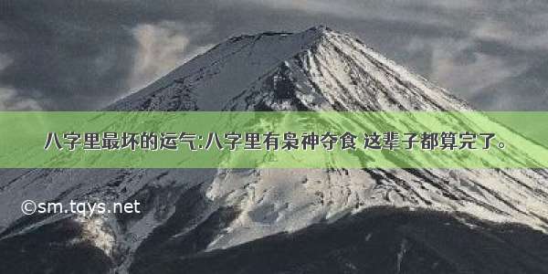 八字里最坏的运气:八字里有枭神夺食 这辈子都算完了。