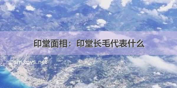 印堂面相：印堂长毛代表什么