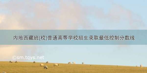 内地西藏班(校)普通高等学校招生录取最低控制分数线