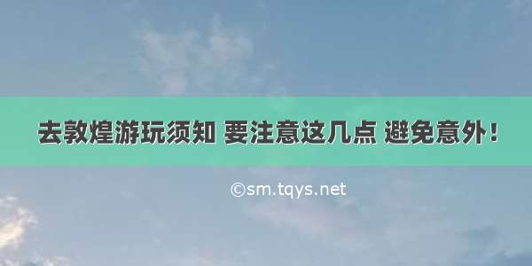 去敦煌游玩须知 要注意这几点 避免意外！