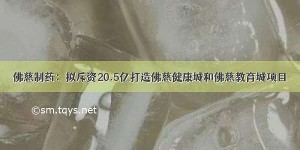 佛慈制药：拟斥资20.5亿打造佛慈健康城和佛慈教育城项目