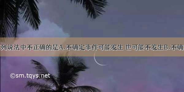 单选题下列说法中不正确的是A.不确定事件可能发生 也可能不发生B.不确定事件可