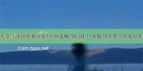 大冷门 中国世界冠军1小时连败2场 3比11不敌18岁黑马错失冠军