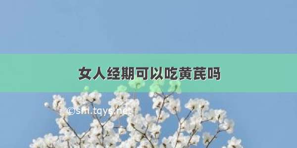 女人经期可以吃黄芪吗