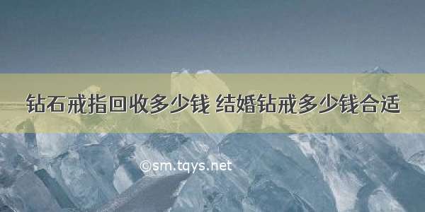 钻石戒指回收多少钱 结婚钻戒多少钱合适