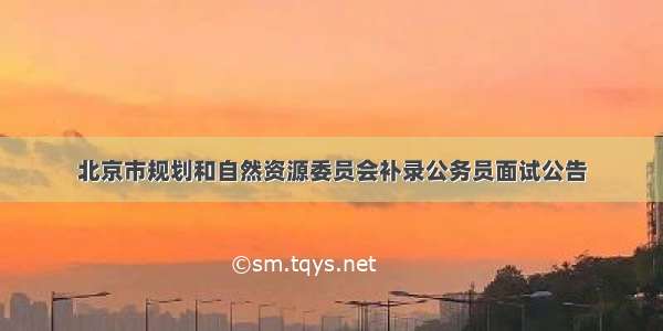 北京市规划和自然资源委员会补录公务员面试公告