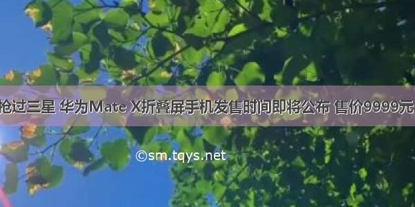 抢过三星 华为Mate X折叠屏手机发售时间即将公布 售价9999元！