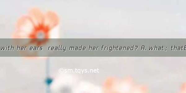 Was it  she heard with her ears  really made her frightened？A. what；thatB. it；thatC. that；