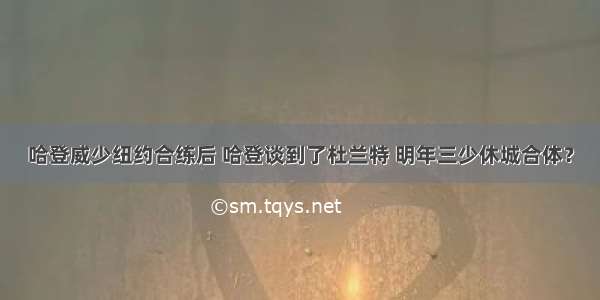 哈登威少纽约合练后 哈登谈到了杜兰特 明年三少休城合体？