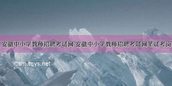 安徽中小学教师招聘考试网 安徽中小学教师招聘考试网笔试考岗