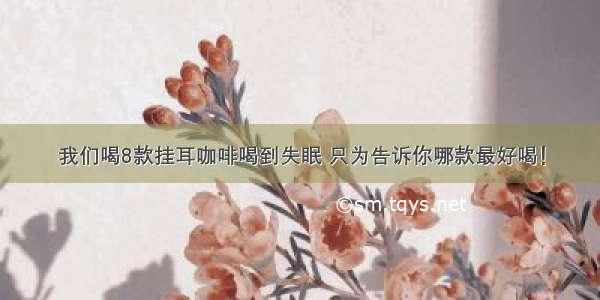 我们喝8款挂耳咖啡喝到失眠 只为告诉你哪款最好喝！