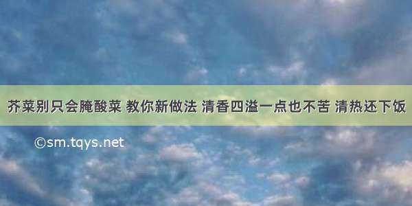 芥菜别只会腌酸菜 教你新做法 清香四溢一点也不苦 清热还下饭