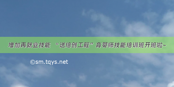 增加再就业技能 “送培创工程”育婴师技能培训班开班啦~