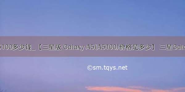 三星a5100多少钱_【三星版 Galaxy A5(A5100)价格是多少】 三星GalaxyA5