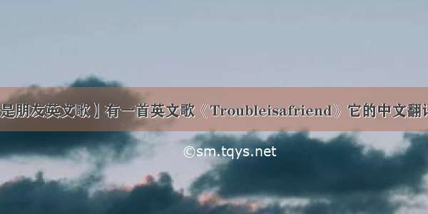 【麻烦是朋友英文歌】有一首英文歌《Troubleisafriend》它的中文翻译是什么