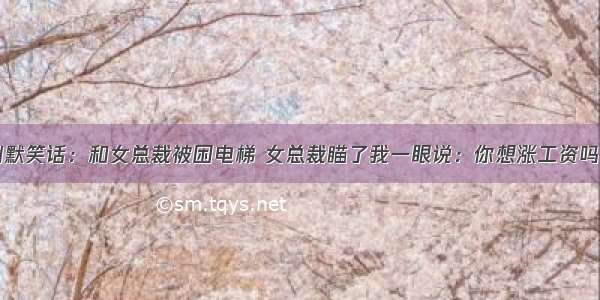 幽默笑话：和女总裁被困电梯 女总裁瞄了我一眼说：你想涨工资吗…