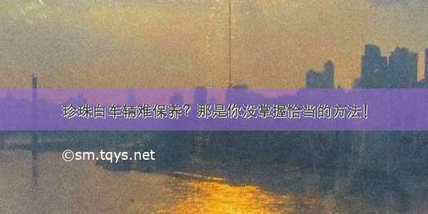 珍珠白车辆难保养？那是你没掌握恰当的方法！