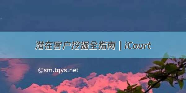 潜在客户挖掘全指南 | iCourt