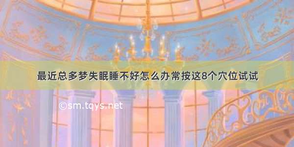 最近总多梦失眠睡不好怎么办常按这8个穴位试试