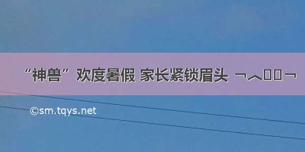 “神兽”欢度暑假 家长紧锁眉头 ￢︿̫̿￢