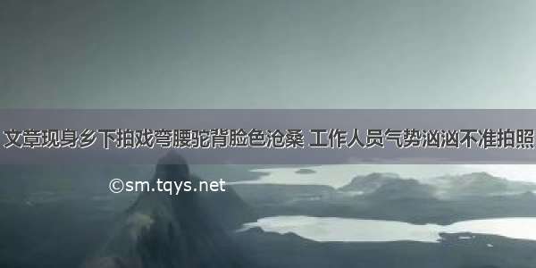 文章现身乡下拍戏弯腰驼背脸色沧桑 工作人员气势汹汹不准拍照