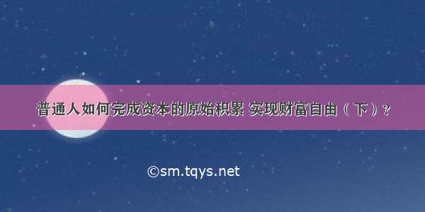 普通人如何完成资本的原始积累 实现财富自由（下）？