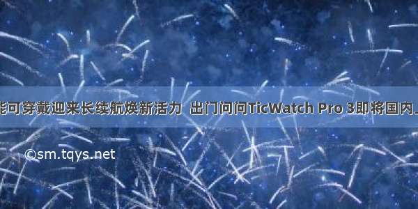 智能可穿戴迎来长续航焕新活力  出门问问TicWatch Pro 3即将国内上市