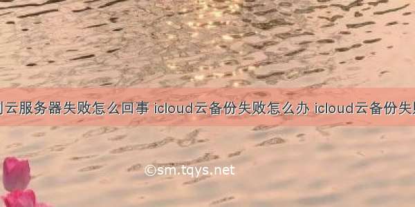 微信备份到云服务器失败怎么回事 icloud云备份失败怎么办 icloud云备份失败原因及解